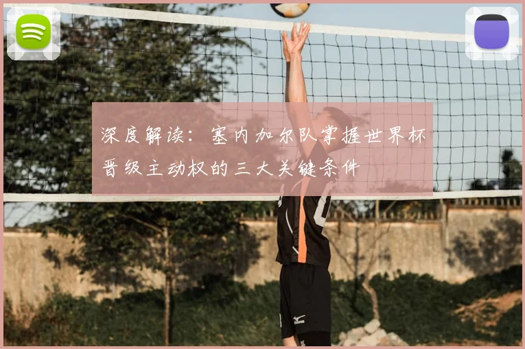 深度解读：塞内加尔队掌握世界杯晋级主动权的三大关键条件
