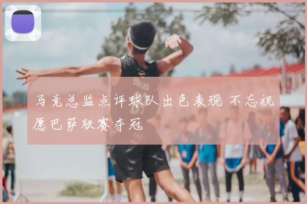 马竞总监点评球队出色表现 不忘祝愿巴萨联赛夺冠