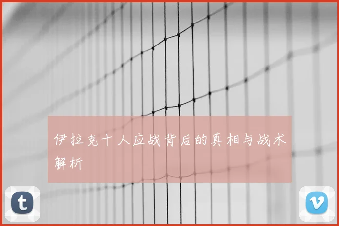 伊拉克十人应战背后的真相与战术解析