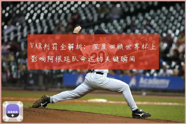 VAR判罚全解析:深度回顾世界杯上影响阿根廷队命运的关键瞬间