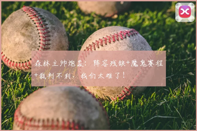 森林主帅炮轰：阵容残缺+魔鬼赛程+裁判不利，我们太难了！