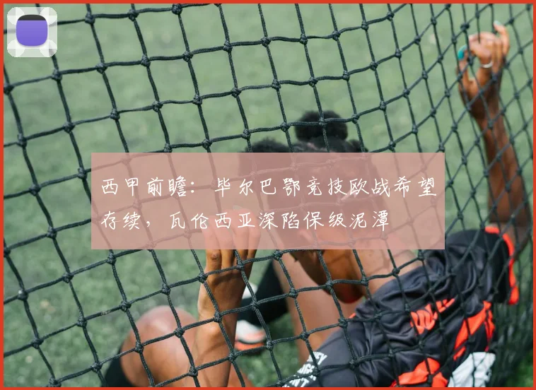 西甲前瞻：毕尔巴鄂竞技欧战希望存续，瓦伦西亚深陷保级泥潭