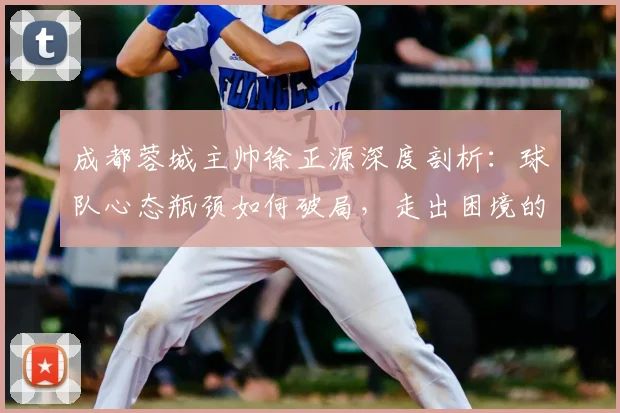 成都蓉城主帅徐正源深度剖析：球队心态瓶颈如何破局，走出困境的实用策略