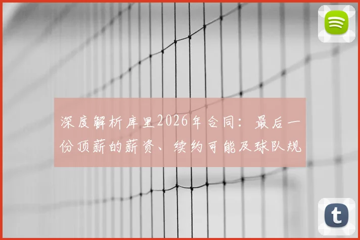 深度解析库里2026年合同：最后一份顶薪的薪资、续约可能及球队规划