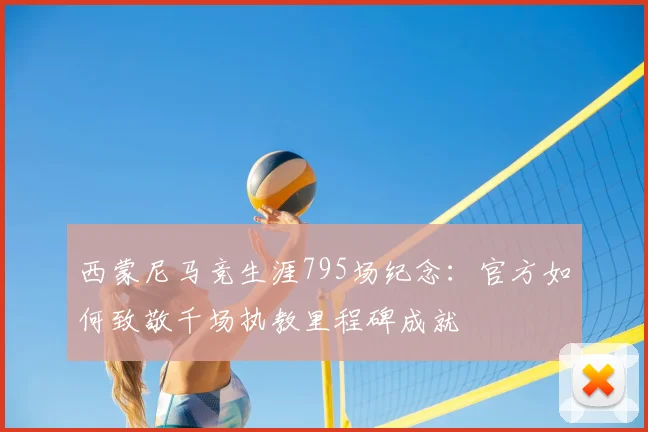 西蒙尼马竞生涯795场纪念：官方如何致敬千场执教里程碑成就