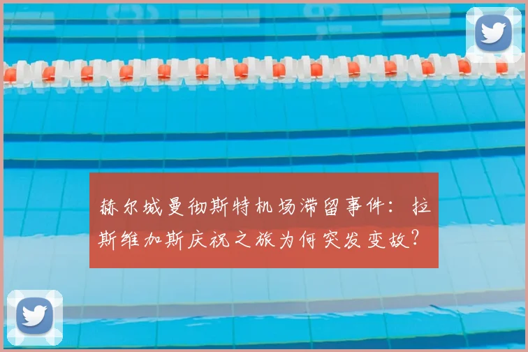 赫尔城曼彻斯特机场滞留事件:拉斯维加斯庆祝之旅为何突发变故?